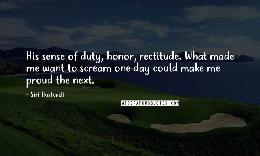 Siri Hustvedt Quotes: His sense of duty, honor, rectitude. What made me want to scream one day could make me proud the next.