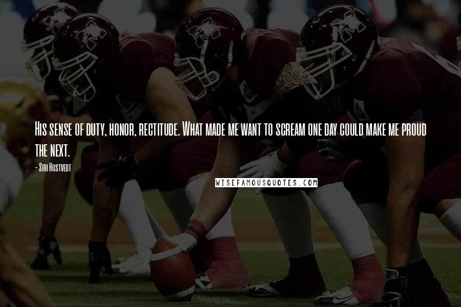 Siri Hustvedt Quotes: His sense of duty, honor, rectitude. What made me want to scream one day could make me proud the next.