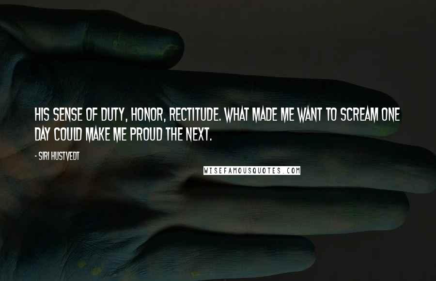 Siri Hustvedt Quotes: His sense of duty, honor, rectitude. What made me want to scream one day could make me proud the next.