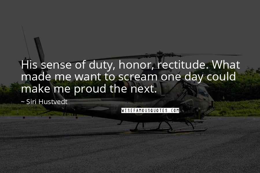 Siri Hustvedt Quotes: His sense of duty, honor, rectitude. What made me want to scream one day could make me proud the next.