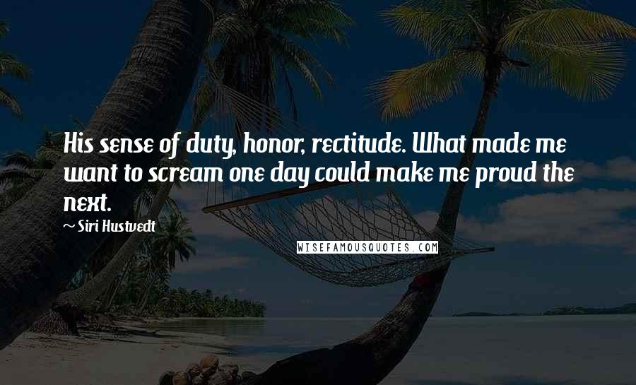 Siri Hustvedt Quotes: His sense of duty, honor, rectitude. What made me want to scream one day could make me proud the next.