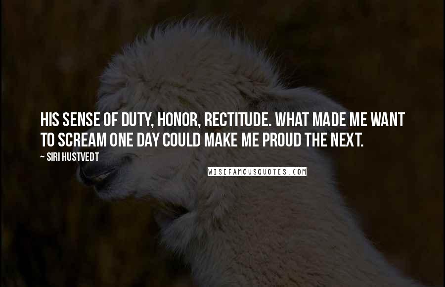 Siri Hustvedt Quotes: His sense of duty, honor, rectitude. What made me want to scream one day could make me proud the next.