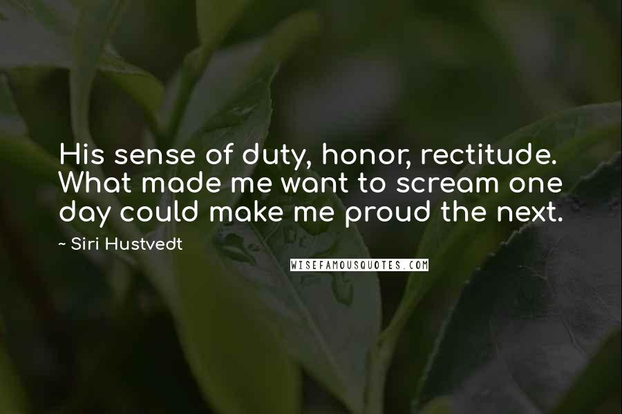 Siri Hustvedt Quotes: His sense of duty, honor, rectitude. What made me want to scream one day could make me proud the next.