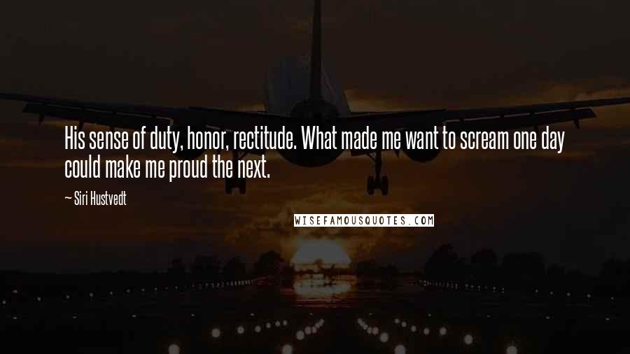 Siri Hustvedt Quotes: His sense of duty, honor, rectitude. What made me want to scream one day could make me proud the next.