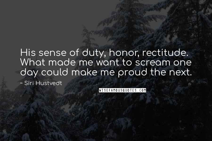 Siri Hustvedt Quotes: His sense of duty, honor, rectitude. What made me want to scream one day could make me proud the next.