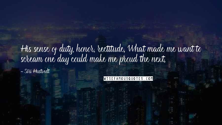 Siri Hustvedt Quotes: His sense of duty, honor, rectitude. What made me want to scream one day could make me proud the next.