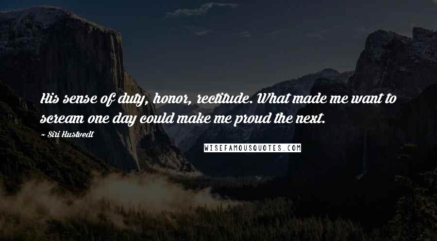 Siri Hustvedt Quotes: His sense of duty, honor, rectitude. What made me want to scream one day could make me proud the next.