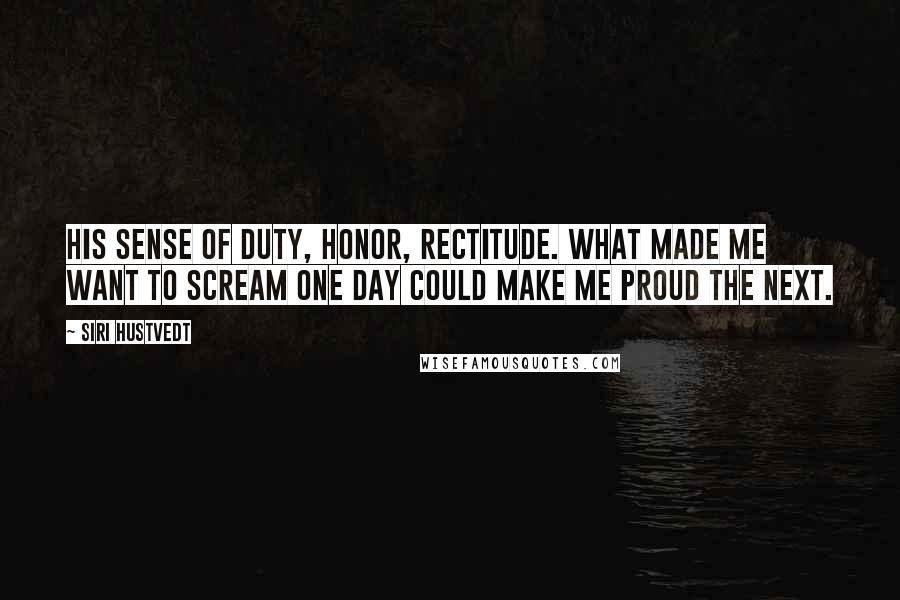 Siri Hustvedt Quotes: His sense of duty, honor, rectitude. What made me want to scream one day could make me proud the next.