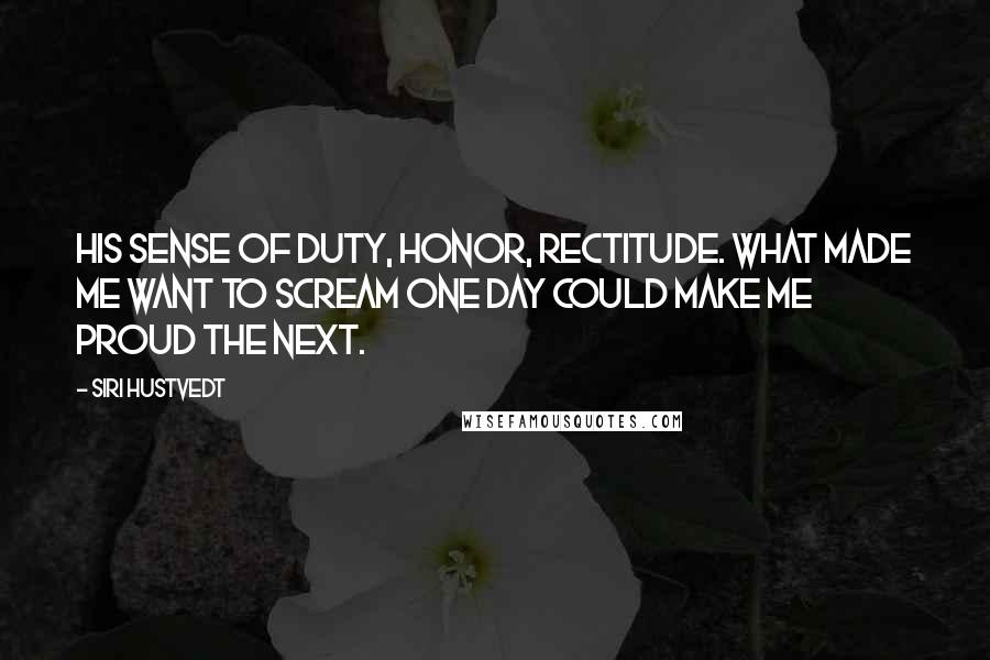 Siri Hustvedt Quotes: His sense of duty, honor, rectitude. What made me want to scream one day could make me proud the next.