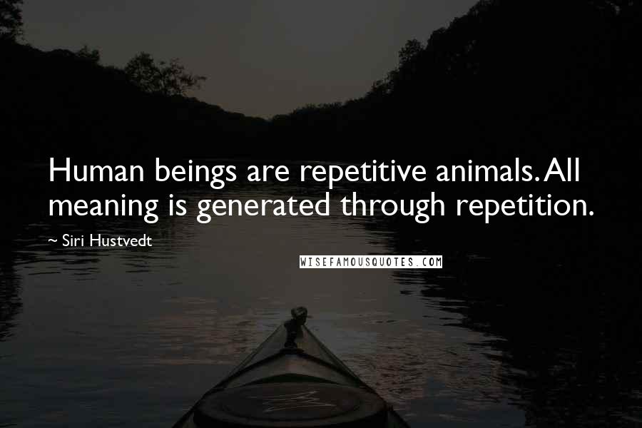 Siri Hustvedt Quotes: Human beings are repetitive animals. All meaning is generated through repetition.