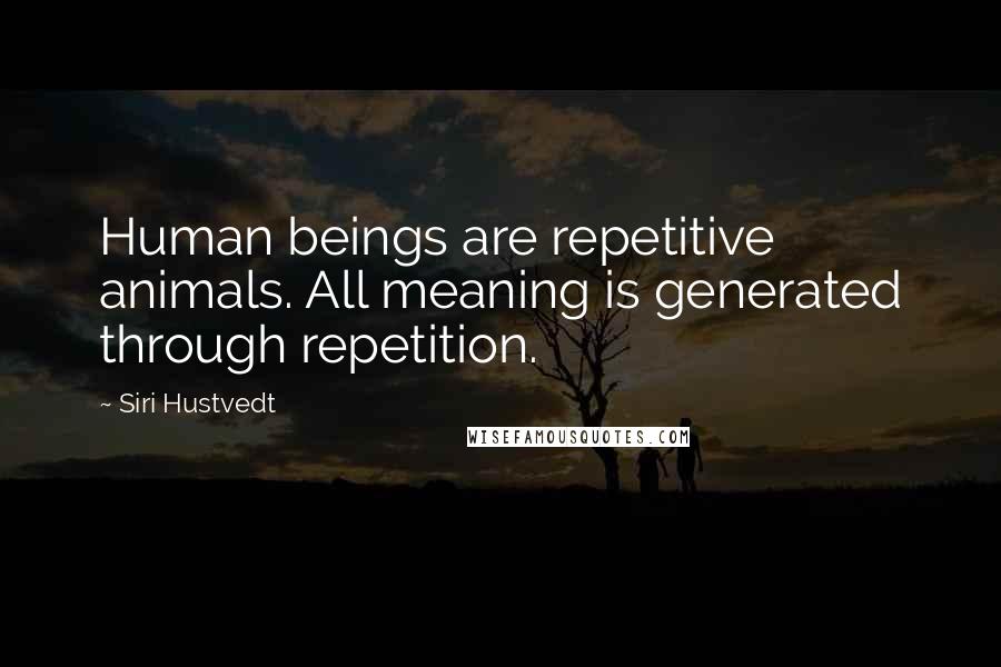 Siri Hustvedt Quotes: Human beings are repetitive animals. All meaning is generated through repetition.