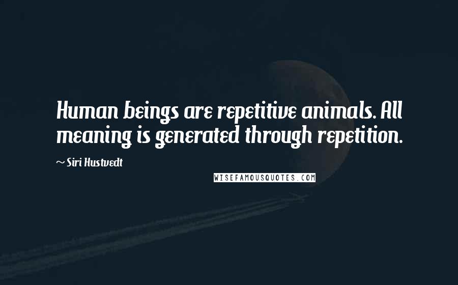 Siri Hustvedt Quotes: Human beings are repetitive animals. All meaning is generated through repetition.