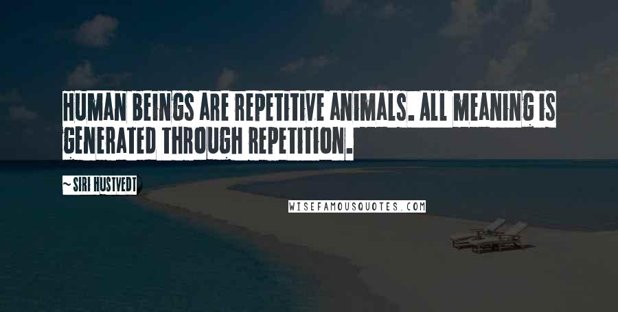 Siri Hustvedt Quotes: Human beings are repetitive animals. All meaning is generated through repetition.