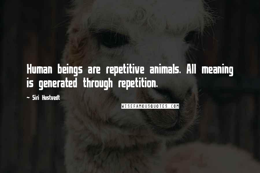 Siri Hustvedt Quotes: Human beings are repetitive animals. All meaning is generated through repetition.