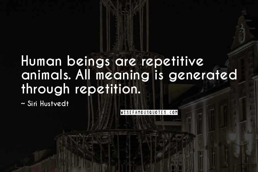 Siri Hustvedt Quotes: Human beings are repetitive animals. All meaning is generated through repetition.
