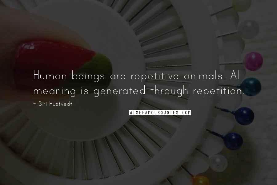 Siri Hustvedt Quotes: Human beings are repetitive animals. All meaning is generated through repetition.