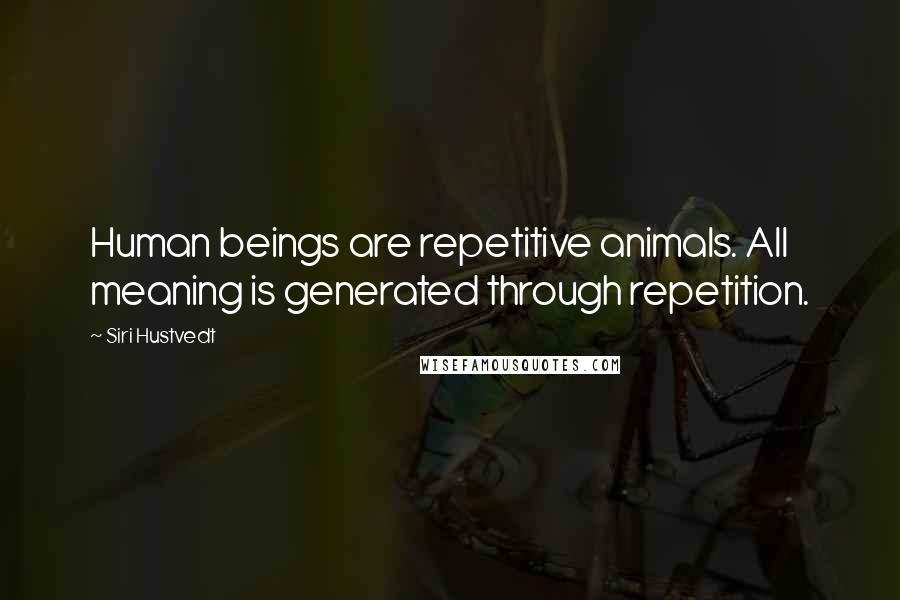 Siri Hustvedt Quotes: Human beings are repetitive animals. All meaning is generated through repetition.