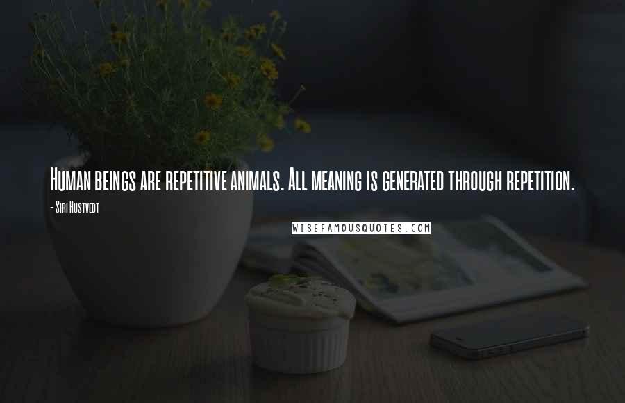 Siri Hustvedt Quotes: Human beings are repetitive animals. All meaning is generated through repetition.