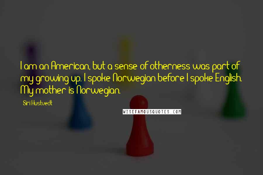 Siri Hustvedt Quotes: I am an American, but a sense of otherness was part of my growing up. I spoke Norwegian before I spoke English. My mother is Norwegian.