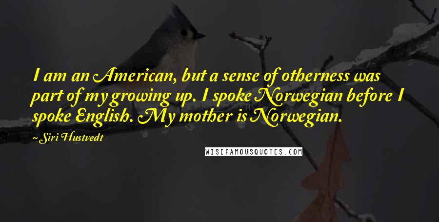 Siri Hustvedt Quotes: I am an American, but a sense of otherness was part of my growing up. I spoke Norwegian before I spoke English. My mother is Norwegian.