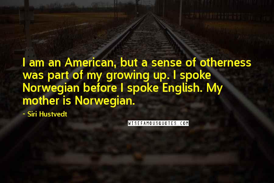 Siri Hustvedt Quotes: I am an American, but a sense of otherness was part of my growing up. I spoke Norwegian before I spoke English. My mother is Norwegian.
