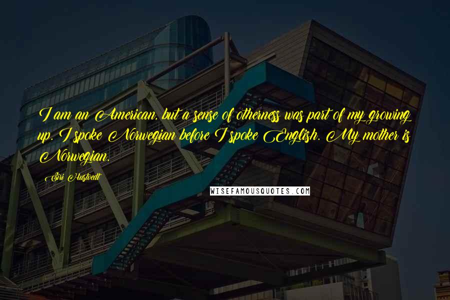Siri Hustvedt Quotes: I am an American, but a sense of otherness was part of my growing up. I spoke Norwegian before I spoke English. My mother is Norwegian.