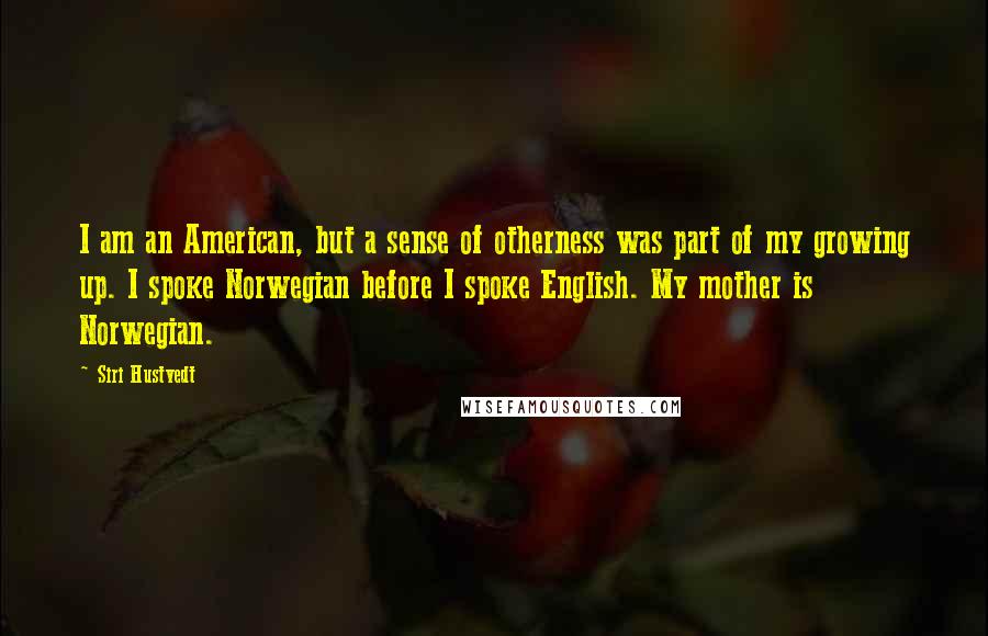 Siri Hustvedt Quotes: I am an American, but a sense of otherness was part of my growing up. I spoke Norwegian before I spoke English. My mother is Norwegian.