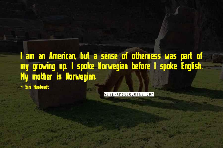 Siri Hustvedt Quotes: I am an American, but a sense of otherness was part of my growing up. I spoke Norwegian before I spoke English. My mother is Norwegian.