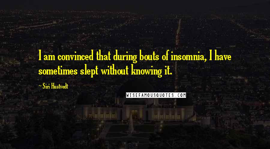 Siri Hustvedt Quotes: I am convinced that during bouts of insomnia, I have sometimes slept without knowing it.