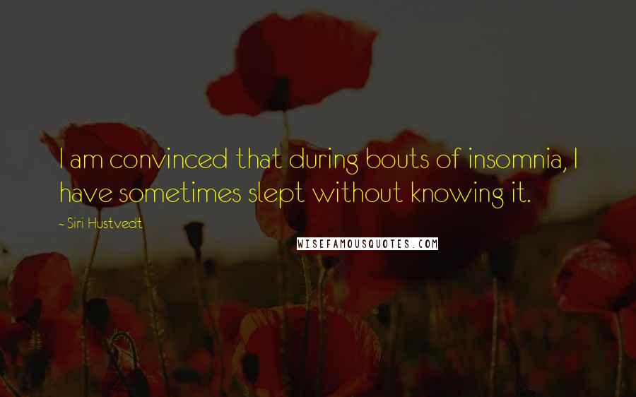 Siri Hustvedt Quotes: I am convinced that during bouts of insomnia, I have sometimes slept without knowing it.