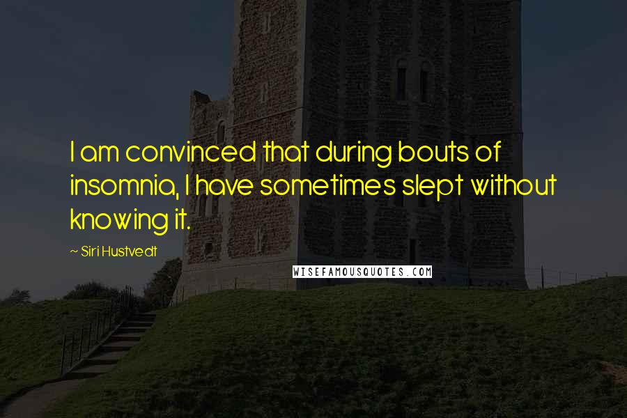 Siri Hustvedt Quotes: I am convinced that during bouts of insomnia, I have sometimes slept without knowing it.