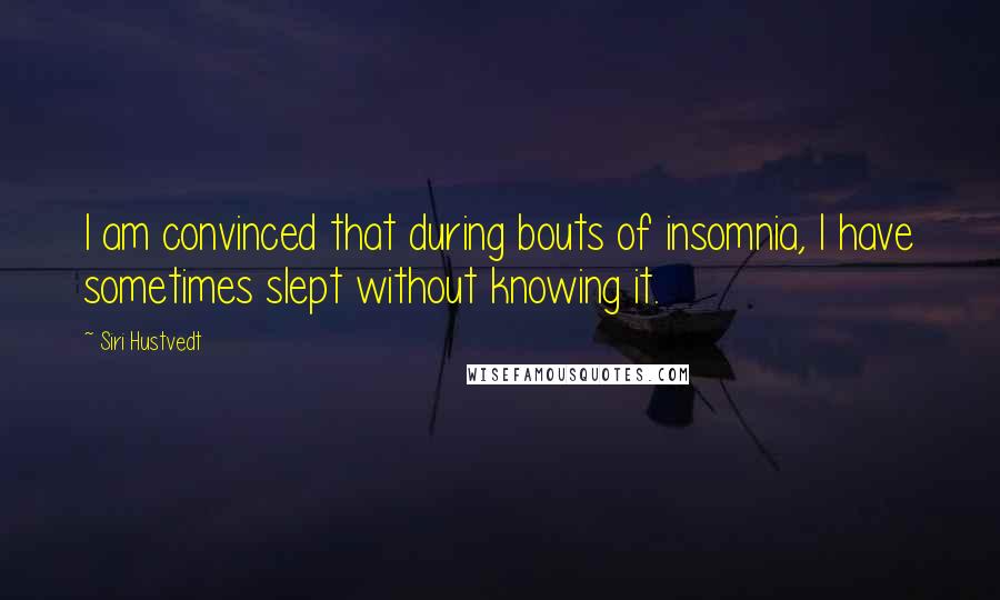 Siri Hustvedt Quotes: I am convinced that during bouts of insomnia, I have sometimes slept without knowing it.