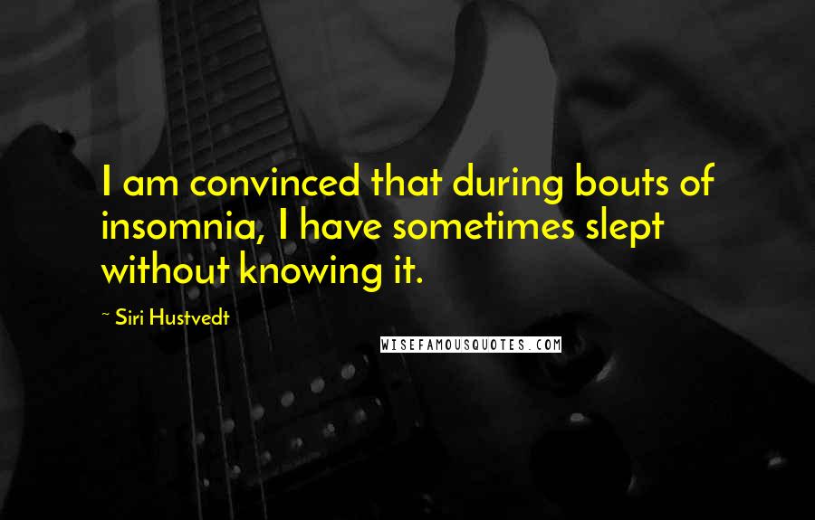 Siri Hustvedt Quotes: I am convinced that during bouts of insomnia, I have sometimes slept without knowing it.