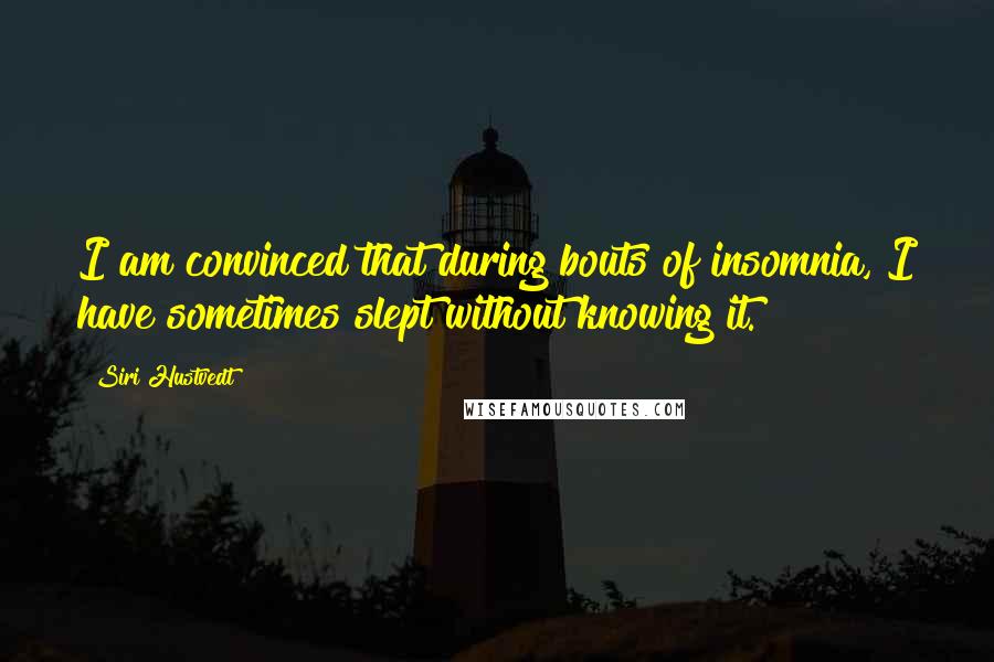 Siri Hustvedt Quotes: I am convinced that during bouts of insomnia, I have sometimes slept without knowing it.