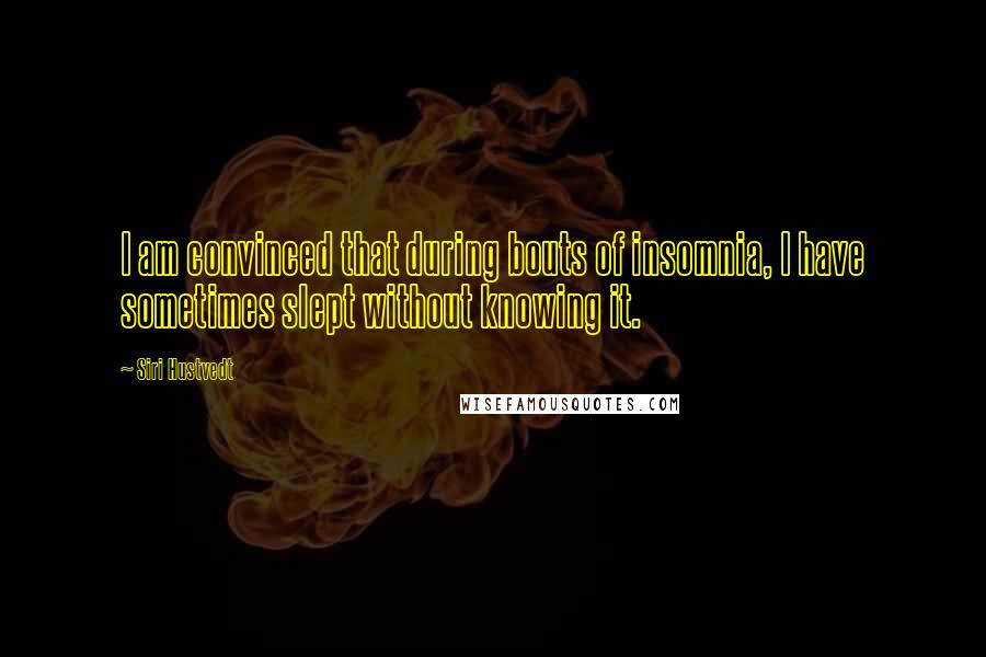 Siri Hustvedt Quotes: I am convinced that during bouts of insomnia, I have sometimes slept without knowing it.