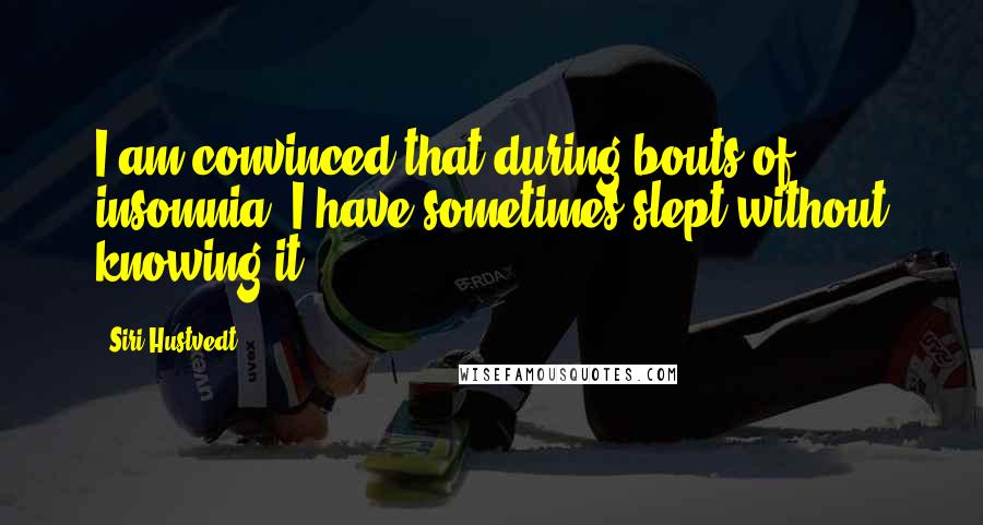 Siri Hustvedt Quotes: I am convinced that during bouts of insomnia, I have sometimes slept without knowing it.