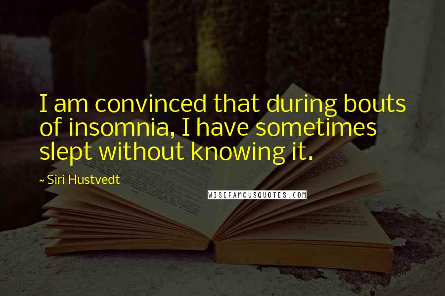 Siri Hustvedt Quotes: I am convinced that during bouts of insomnia, I have sometimes slept without knowing it.