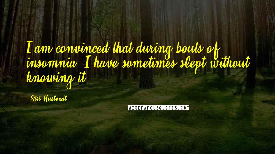 Siri Hustvedt Quotes: I am convinced that during bouts of insomnia, I have sometimes slept without knowing it.