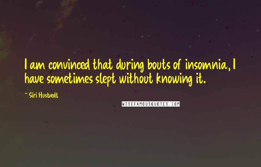 Siri Hustvedt Quotes: I am convinced that during bouts of insomnia, I have sometimes slept without knowing it.