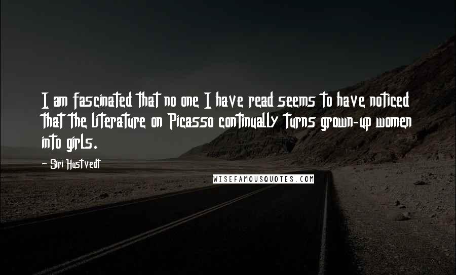 Siri Hustvedt Quotes: I am fascinated that no one I have read seems to have noticed that the literature on Picasso continually turns grown-up women into girls.