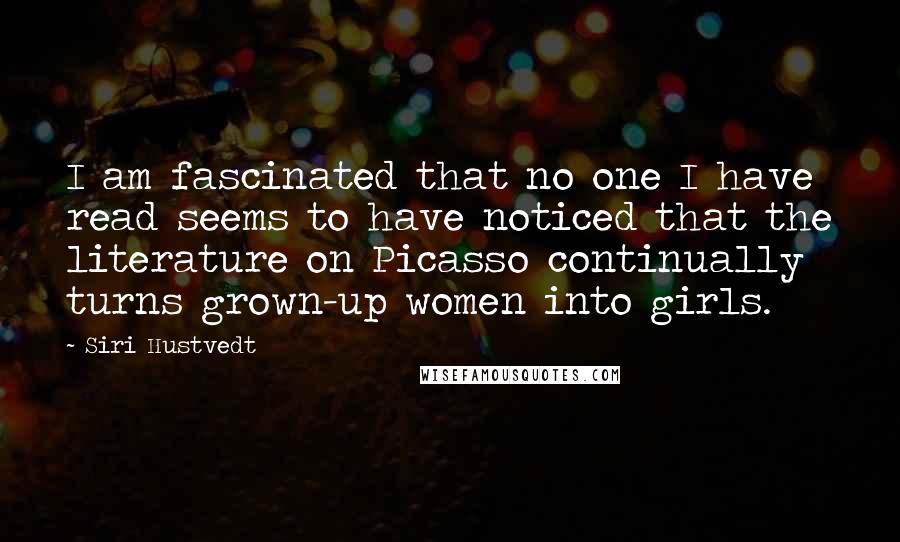 Siri Hustvedt Quotes: I am fascinated that no one I have read seems to have noticed that the literature on Picasso continually turns grown-up women into girls.