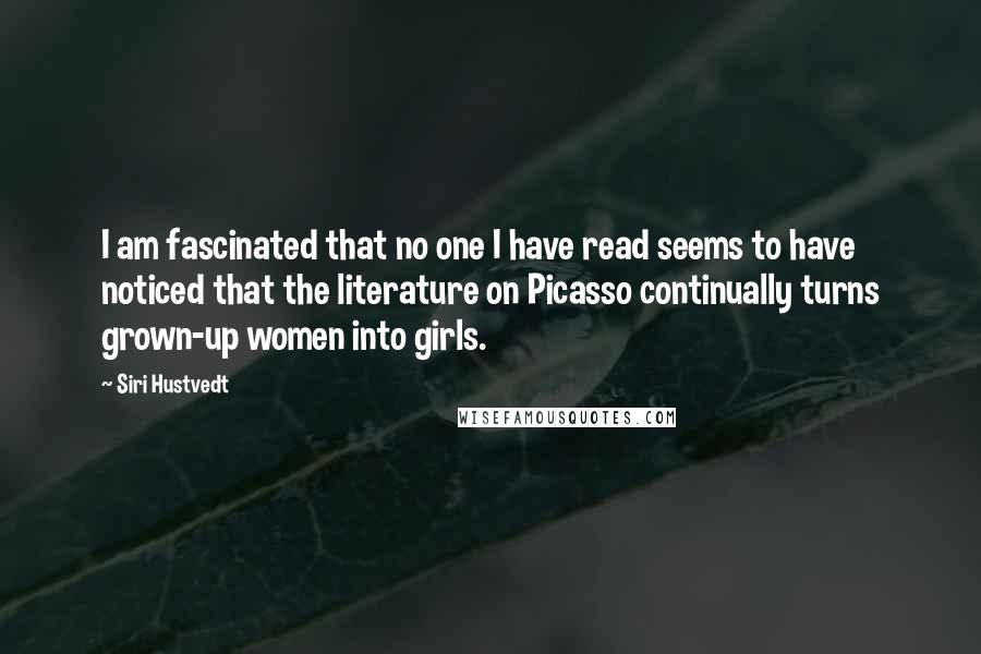 Siri Hustvedt Quotes: I am fascinated that no one I have read seems to have noticed that the literature on Picasso continually turns grown-up women into girls.
