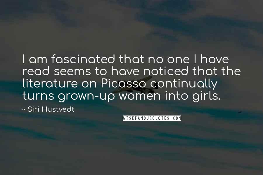 Siri Hustvedt Quotes: I am fascinated that no one I have read seems to have noticed that the literature on Picasso continually turns grown-up women into girls.