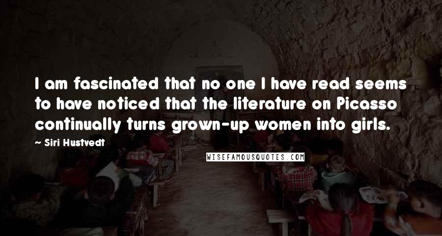 Siri Hustvedt Quotes: I am fascinated that no one I have read seems to have noticed that the literature on Picasso continually turns grown-up women into girls.