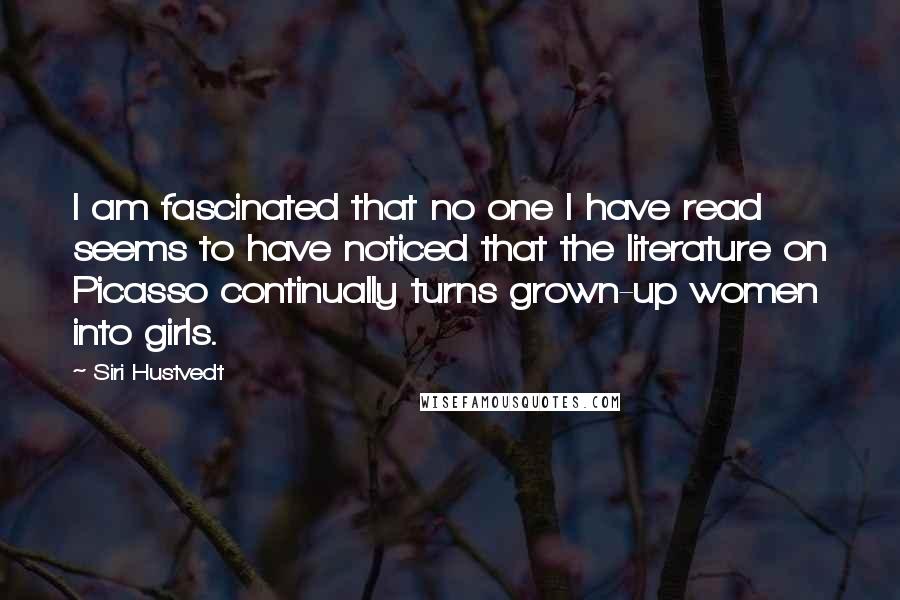 Siri Hustvedt Quotes: I am fascinated that no one I have read seems to have noticed that the literature on Picasso continually turns grown-up women into girls.