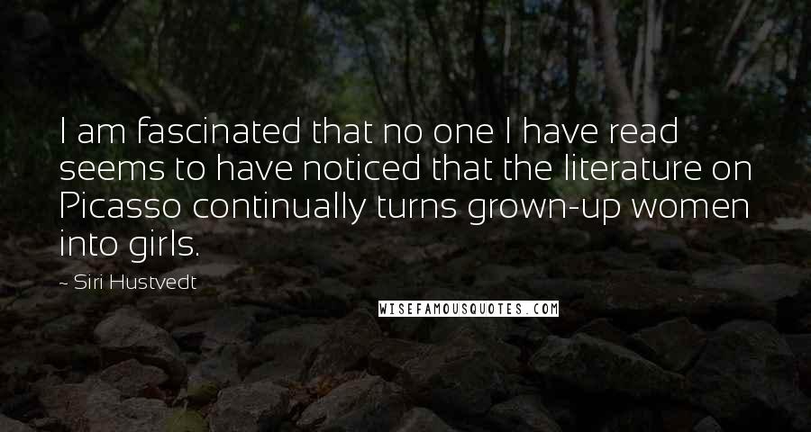 Siri Hustvedt Quotes: I am fascinated that no one I have read seems to have noticed that the literature on Picasso continually turns grown-up women into girls.