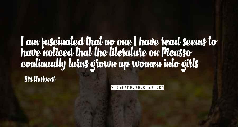 Siri Hustvedt Quotes: I am fascinated that no one I have read seems to have noticed that the literature on Picasso continually turns grown-up women into girls.