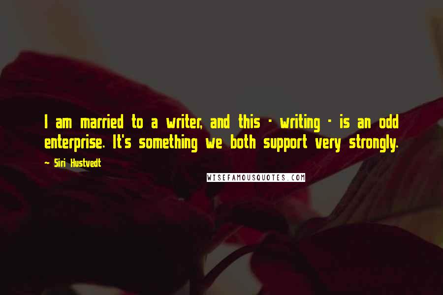 Siri Hustvedt Quotes: I am married to a writer, and this - writing - is an odd enterprise. It's something we both support very strongly.