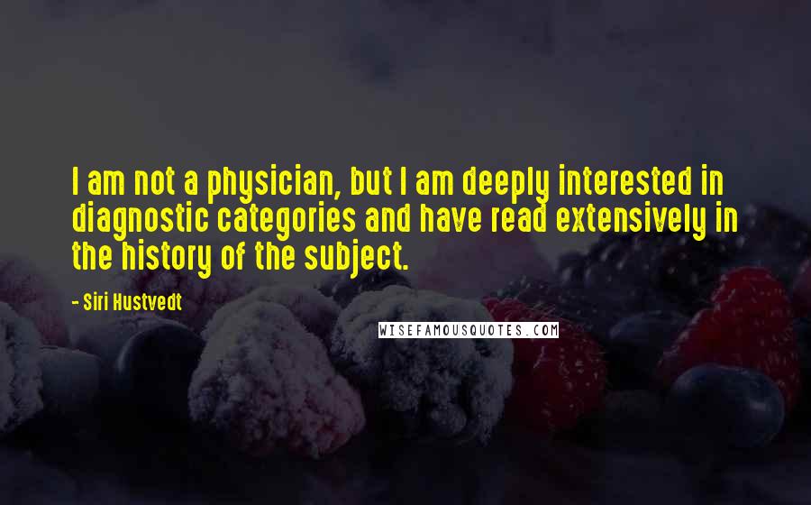 Siri Hustvedt Quotes: I am not a physician, but I am deeply interested in diagnostic categories and have read extensively in the history of the subject.