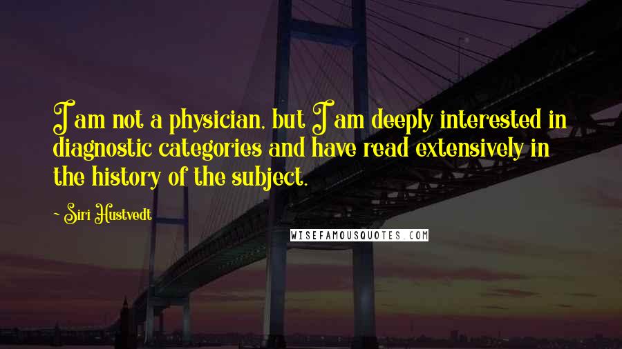 Siri Hustvedt Quotes: I am not a physician, but I am deeply interested in diagnostic categories and have read extensively in the history of the subject.